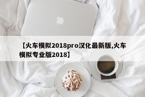 【火车模拟2018pro汉化最新版,火车模拟专业版2018】