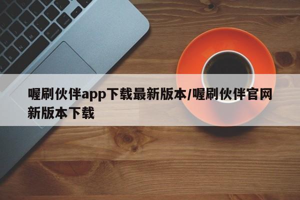 喔刷伙伴app下载最新版本/喔刷伙伴官网新版本下载