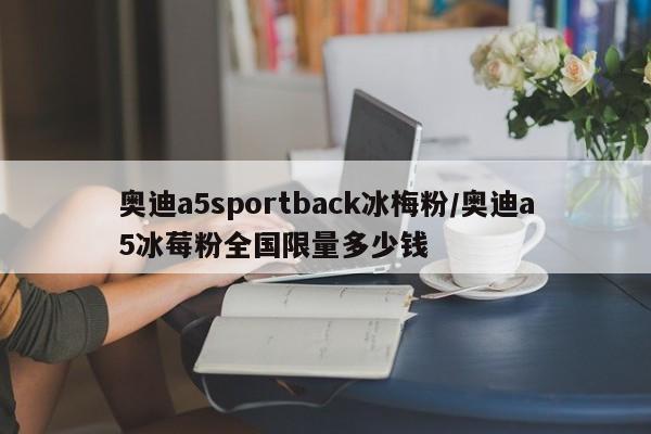 奥迪a5sportback冰梅粉/奥迪a5冰莓粉全国限量多少钱