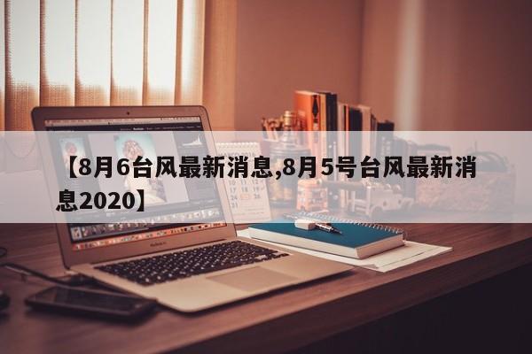 【8月6台风最新消息,8月5号台风最新消息2020】