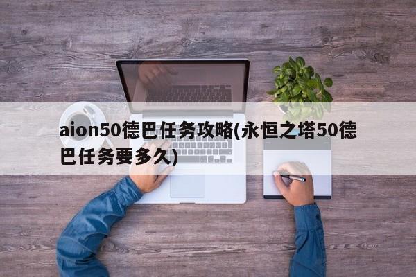 aion50德巴任务攻略(永恒之塔50德巴任务要多久)