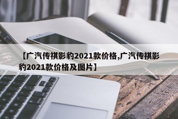【广汽传祺影豹2021款价格,广汽传祺影豹2021款价格及图片】