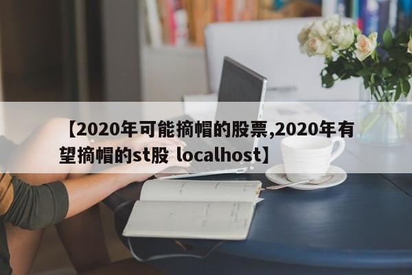 【2020年可能摘帽的股票,2020年有望摘帽的st股 localhost】