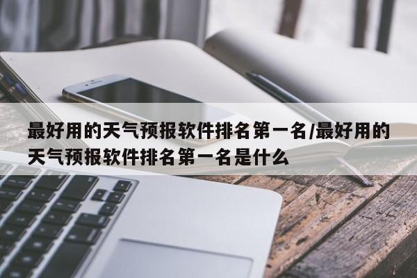 最好用的天气预报软件排名第一名/最好用的天气预报软件排名第一名是什么