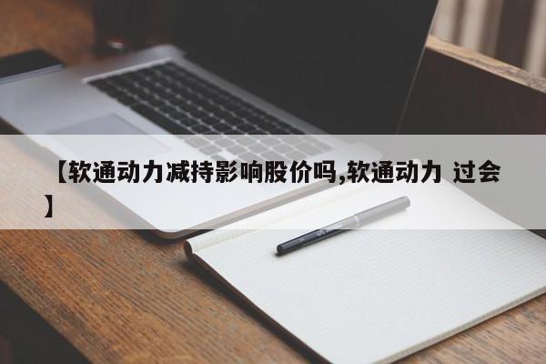 【软通动力减持影响股价吗,软通动力 过会】
