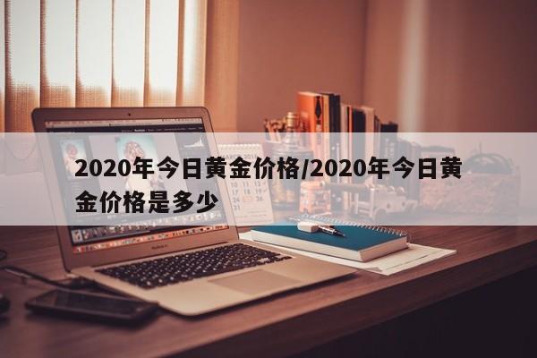 2020年今日黄金价格/2020年今日黄金价格是多少