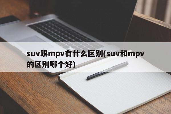 suv跟mpv有什么区别(suv和mpv的区别哪个好)