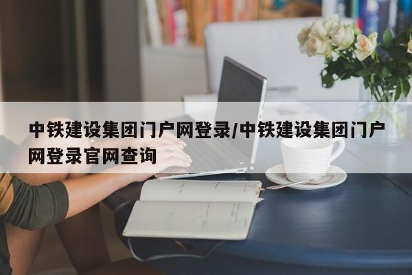 中铁建设集团门户网登录/中铁建设集团门户网登录官网查询