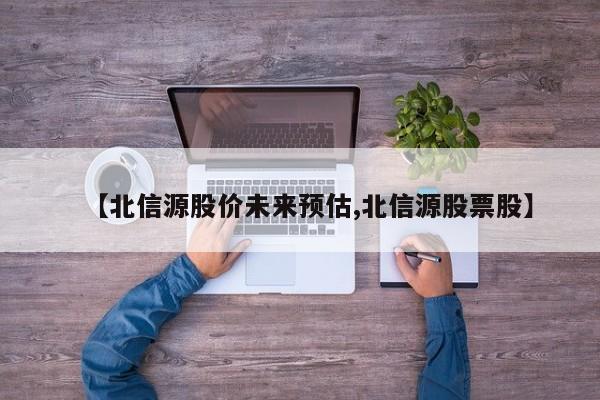 【北信源股价未来预估,北信源股票股】