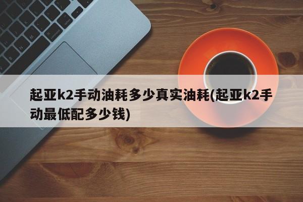 起亚k2手动油耗多少真实油耗(起亚k2手动最低配多少钱)