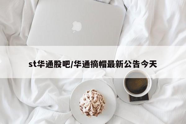 st华通股吧/华通摘帽最新公告今天
