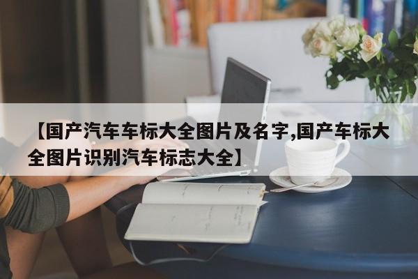 【国产汽车车标大全图片及名字,国产车标大全图片识别汽车标志大全】