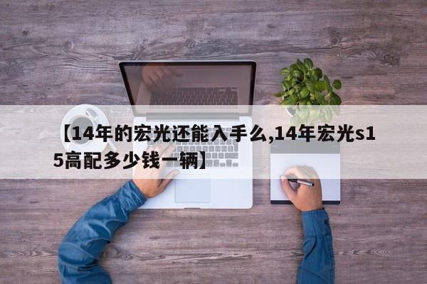 【14年的宏光还能入手么,14年宏光s15高配多少钱一辆】