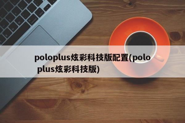 poloplus炫彩科技版配置(polo plus炫彩科技版)