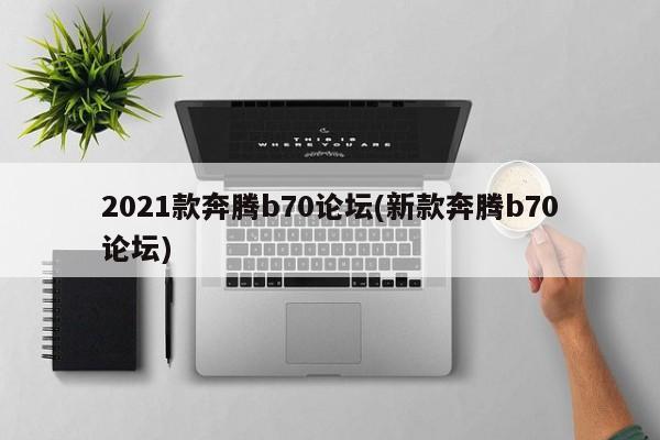 2021款奔腾b70论坛(新款奔腾b70论坛)