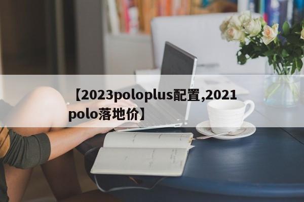 【2023poloplus配置,2021polo落地价】