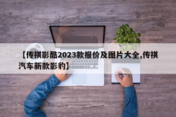 【传祺影酷2023款报价及图片大全,传祺汽车新款影豹】