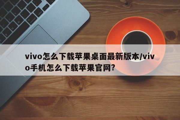 vivo怎么下载苹果桌面最新版本/vivo手机怎么下载苹果官网?
