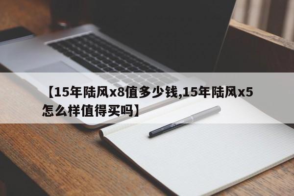 【15年陆风x8值多少钱,15年陆风x5怎么样值得买吗】