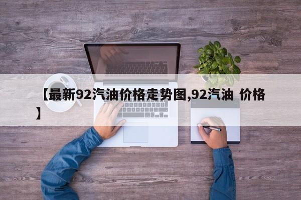 【最新92汽油价格走势图,92汽油 价格】
