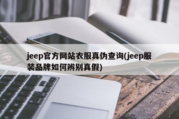 jeep官方网站衣服真伪查询(jeep服装品牌如何辨别真假)