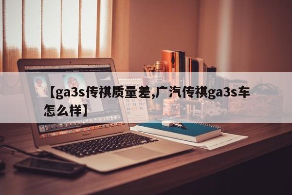 【ga3s传祺质量差,广汽传祺ga3s车怎么样】