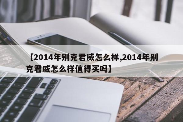 【2014年别克君威怎么样,2014年别克君威怎么样值得买吗】