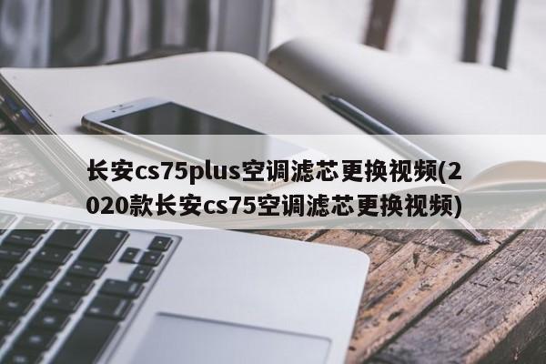 长安cs75plus空调滤芯更换视频(2020款长安cs75空调滤芯更换视频)