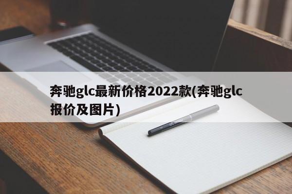 奔驰glc最新价格2022款(奔驰glc报价及图片)