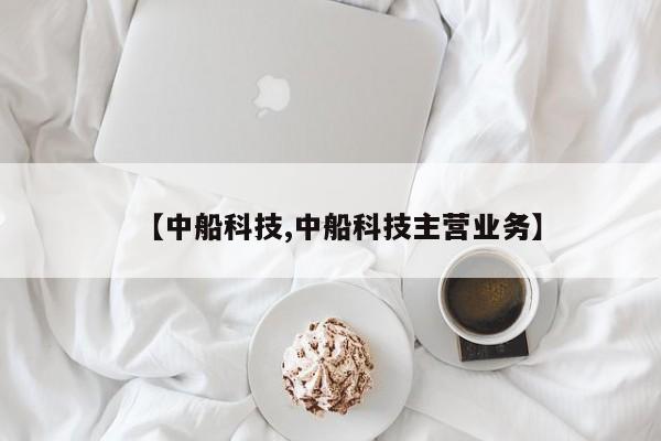 【中船科技,中船科技主营业务】