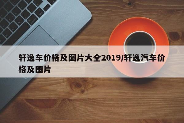 轩逸车价格及图片大全2019/轩逸汽车价格及图片