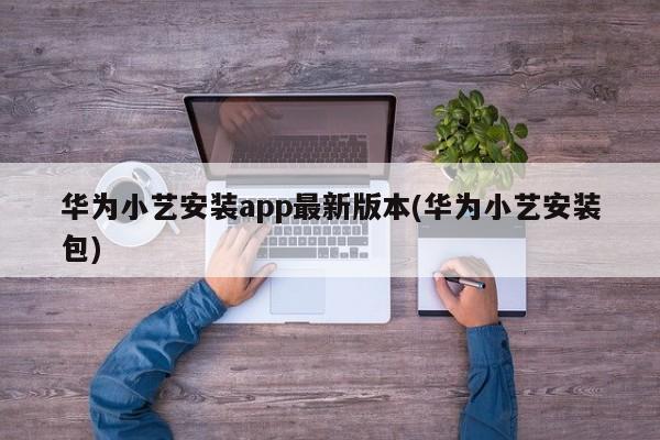 华为小艺安装app最新版本(华为小艺安装包)