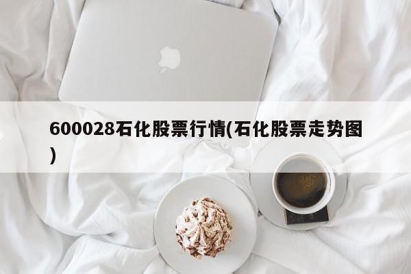 600028石化股票行情(石化股票走势图)