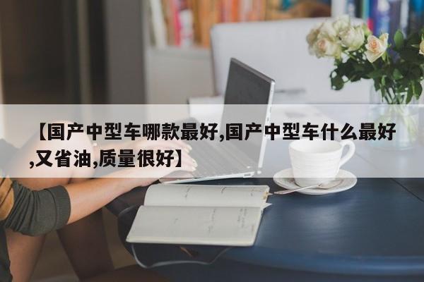 【国产中型车哪款最好,国产中型车什么最好,又省油,质量很好】