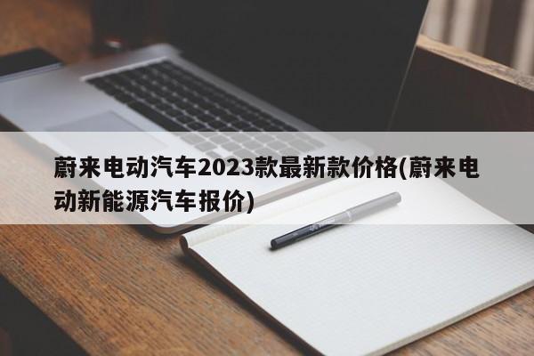 蔚来电动汽车2023款最新款价格(蔚来电动新能源汽车报价)
