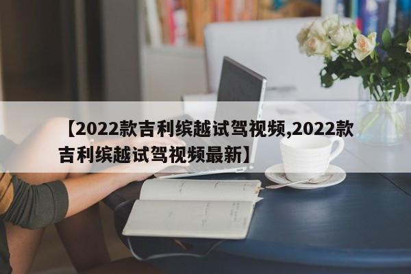 【2022款吉利缤越试驾视频,2022款吉利缤越试驾视频最新】