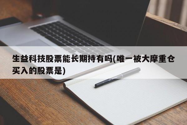 生益科技股票能长期持有吗(唯一被大摩重仓买入的股票是)