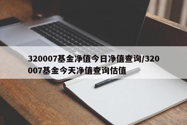 320007基金净值今日净值查询/320007基金今天净值查询估值