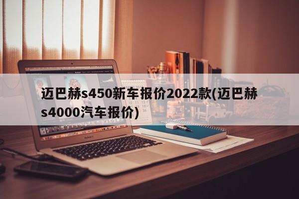 迈巴赫s450新车报价2022款(迈巴赫s4000汽车报价)