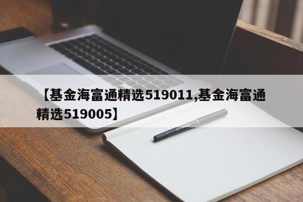 【基金海富通精选519011,基金海富通精选519005】