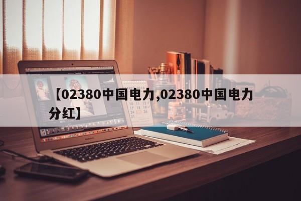 【02380中国电力,02380中国电力分红】