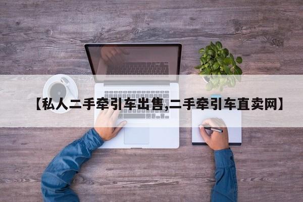 【私人二手牵引车出售,二手牵引车直卖网】