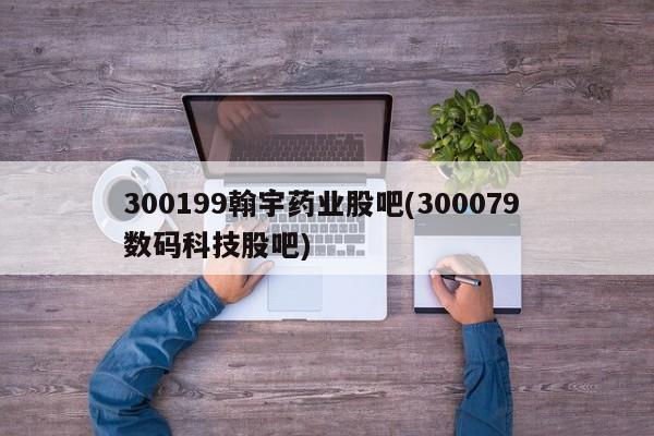 300199翰宇药业股吧(300079 数码科技股吧)
