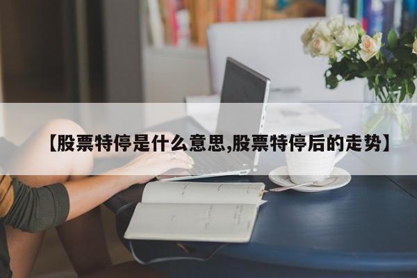 【股票特停是什么意思,股票特停后的走势】
