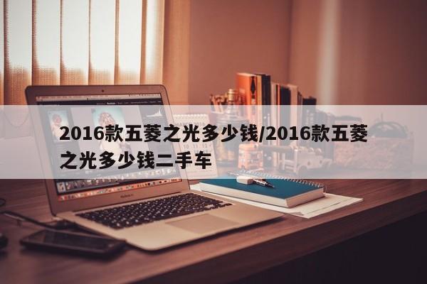 2016款五菱之光多少钱/2016款五菱之光多少钱二手车