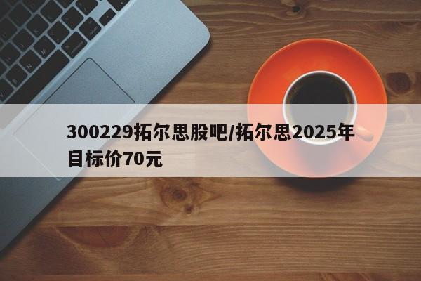 300229拓尔思股吧/拓尔思2025年目标价70元
