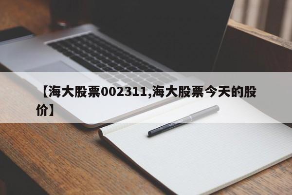【海大股票002311,海大股票今天的股价】