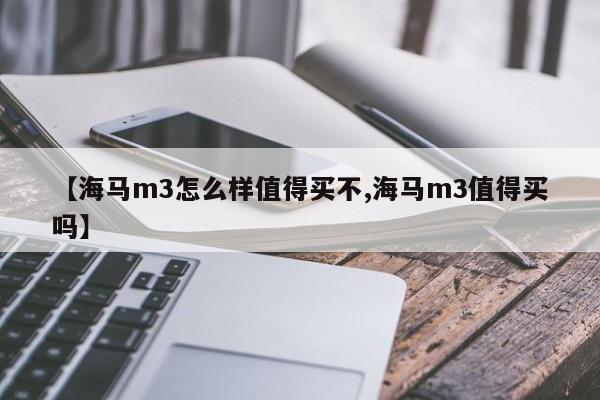 【海马m3怎么样值得买不,海马m3值得买吗】