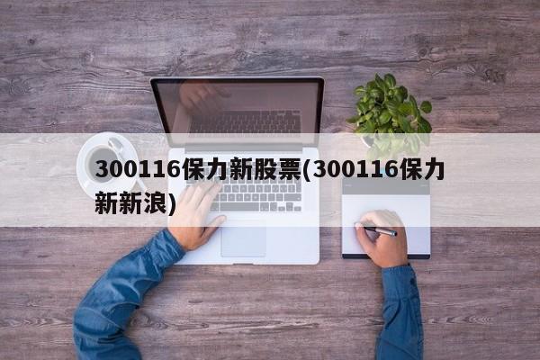 300116保力新股票(300116保力新新浪)