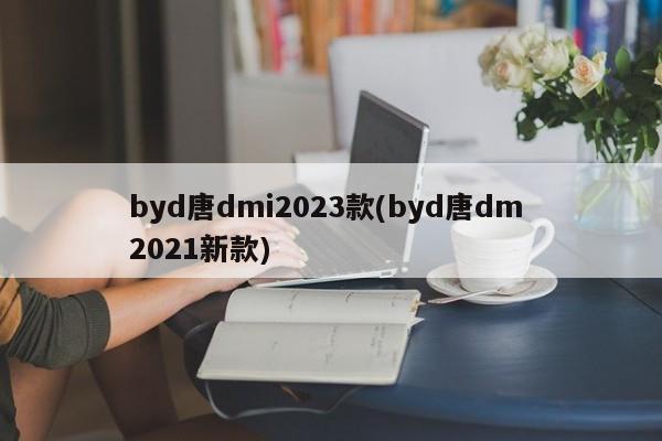 byd唐dmi2023款(byd唐dm 2021新款)